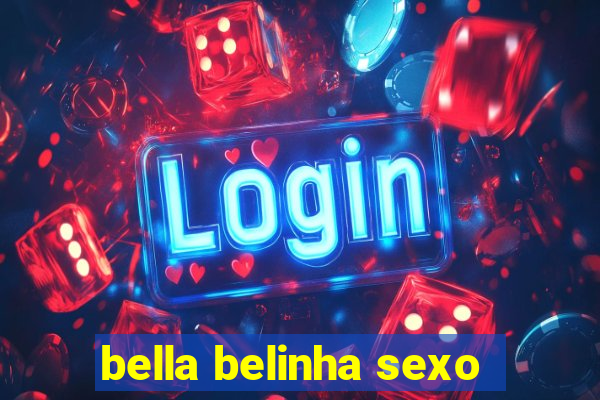 bella belinha sexo